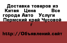 Доставка товаров из Китая › Цена ­ 100 - Все города Авто » Услуги   . Пермский край,Чусовой г.